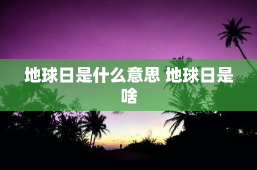 地球日是什么意思 地球日是啥