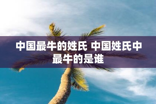 中国最牛的姓氏 中国姓氏中最牛的是谁