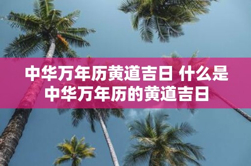 中华万年历黄道吉日 什么是中华万年历的黄道吉日