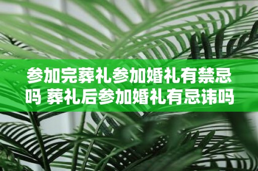 参加完葬礼参加婚礼有禁忌吗 葬礼后参加婚礼有忌讳吗