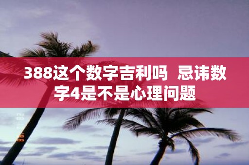 388这个数字吉利吗 忌讳数字4是不是心理问题