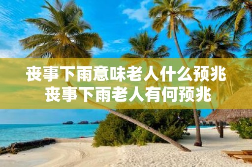 丧事下雨意味老人什么预兆 丧事下雨老人有何预兆