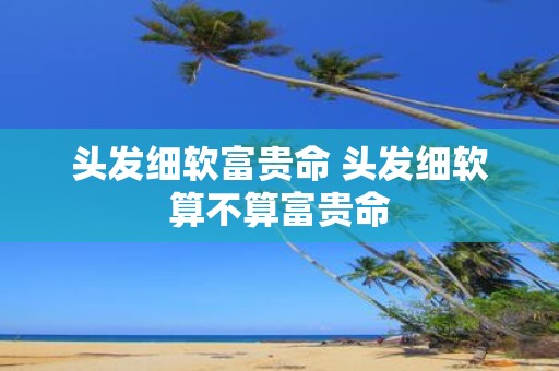 头发细软富贵命 头发细软算不算富贵命