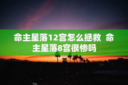 命主星落12宫怎么拯救 命主星落8宫很惨吗