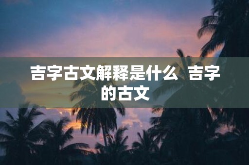 吉字古文解释是什么 吉字的古文