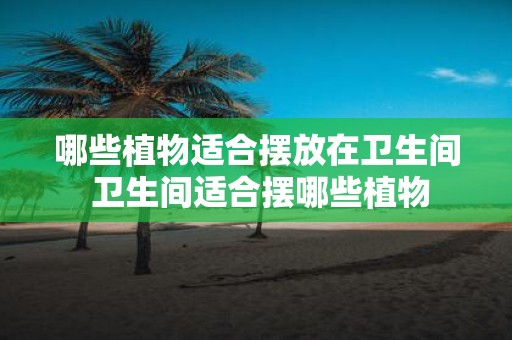 哪些植物适合摆放在卫生间 卫生间适合摆哪些植物