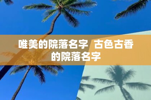 唯美的院落名字 古色古香的院落名字