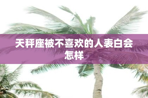 天秤座被不喜欢的人表白会怎样