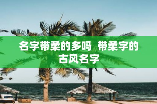 名字带柔的多吗 带柔字的古风名字