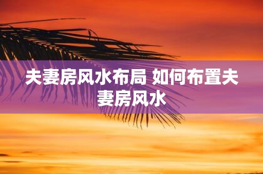 夫妻房风水布局 如何布置夫妻房风水