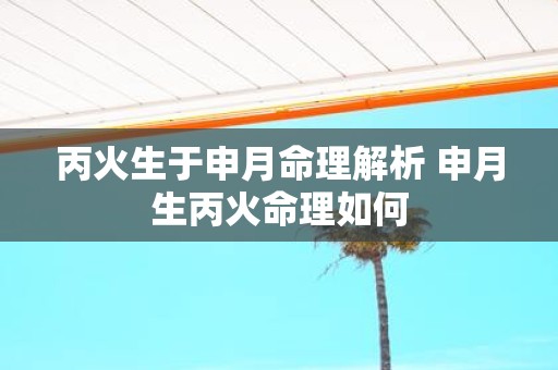 丙火生于申月命理解析 申月生丙火命理如何