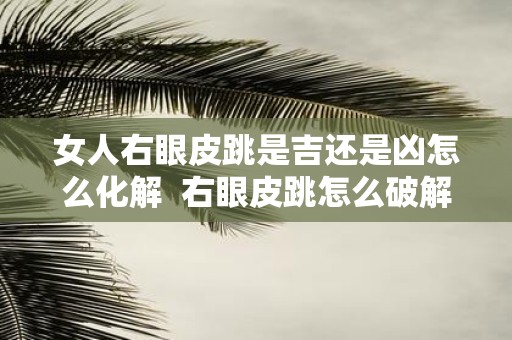 女人右眼皮跳是吉还是凶怎么化解 右眼皮跳怎么破解霉运