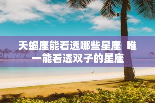 天蝎座能看透哪些星座 唯一能看透双子的星座