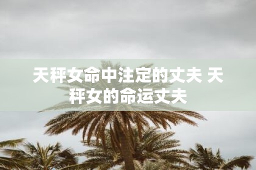 天秤女命中注定的丈夫 天秤女的命运丈夫