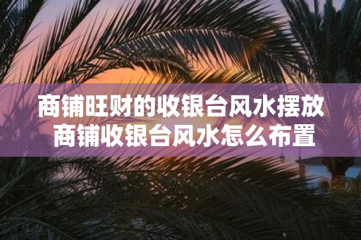 商铺旺财的收银台风水摆放 商铺收银台风水怎么布置较好