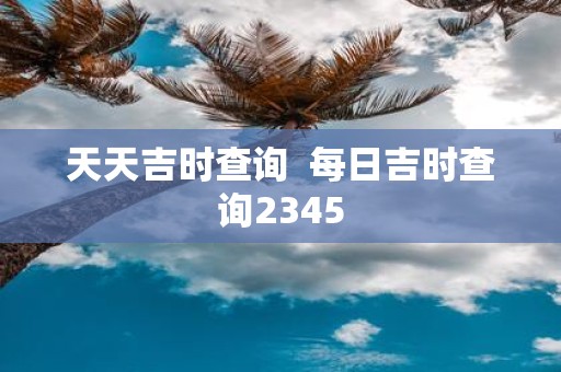 天天吉时查询 每日吉时查询2345