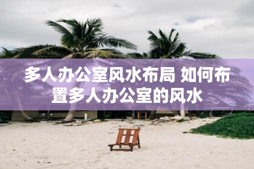 多人办公室风水布局 如何布置多人办公室的风水