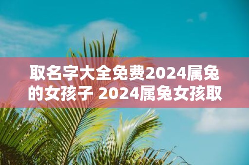 取名字大全免费2025属兔的女孩子 2025属兔女孩取名指南
