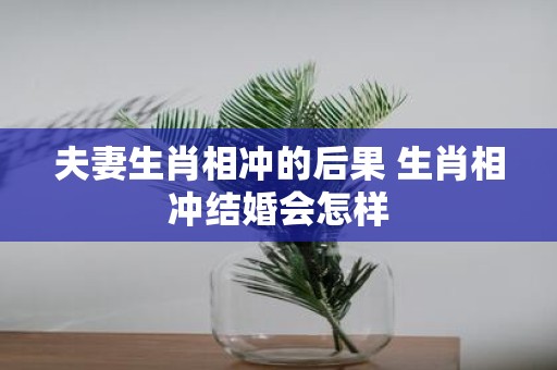 夫妻生肖相冲的后果 生肖相冲结婚会怎样