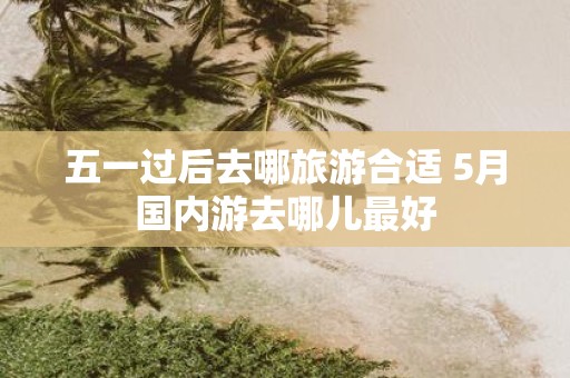 五一过后去哪旅游合适 5月国内游去哪儿最好