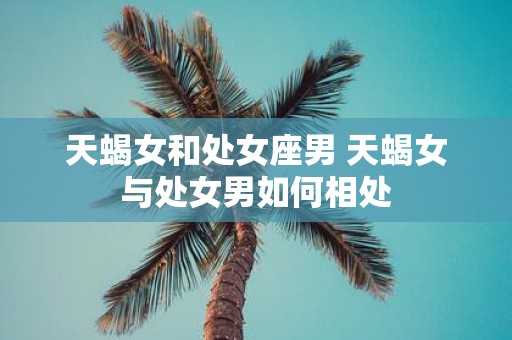 天蝎女和处女座男 天蝎女与处女男如何相处
