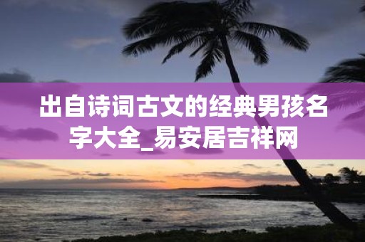 出自诗词古文的经典男孩名字大全_易安居吉祥网