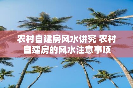 农村自建房风水讲究 农村自建房的风水注意事项