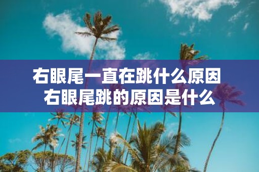 右眼尾一直在跳什么原因 右眼尾跳的原因是什么