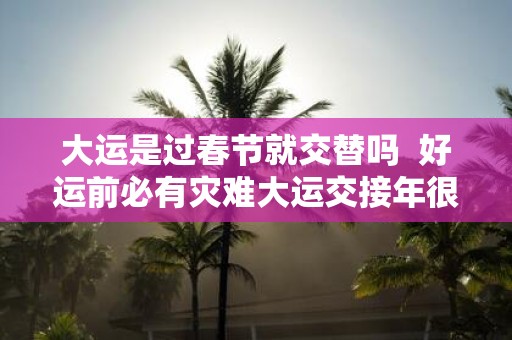 大运是过春节就交替吗 好运前必有灾难大运交接年很惨