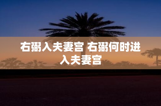 右弼入夫妻宫 右弼何时进入夫妻宫