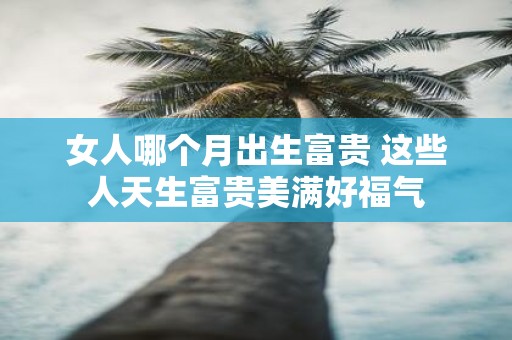 女人哪个月出生富贵 这些人天生富贵美满好福气