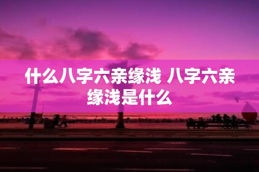 什么八字六亲缘浅 八字六亲缘浅是什么