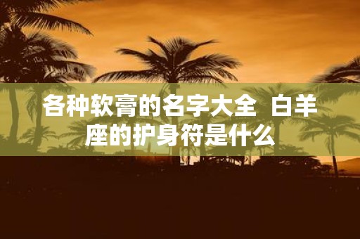 各种软膏的名字大全 白羊座的护身符是什么