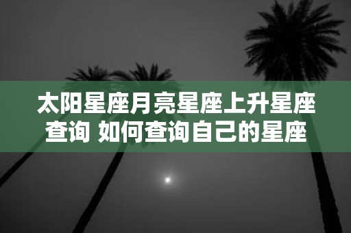 太阳星座月亮星座上升星座查询 如何查询自己的星座