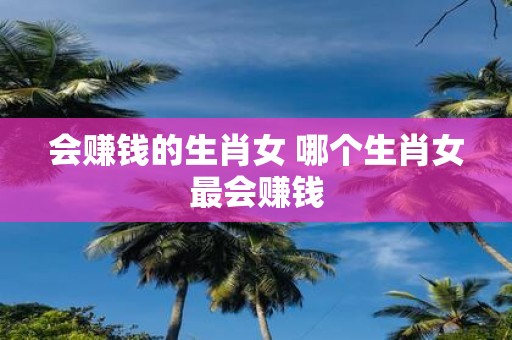 会赚钱的生肖女 哪个生肖女最会赚钱