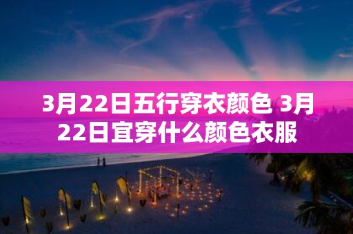 3月22日五行穿衣颜色 3月22日宜穿什么颜色衣服