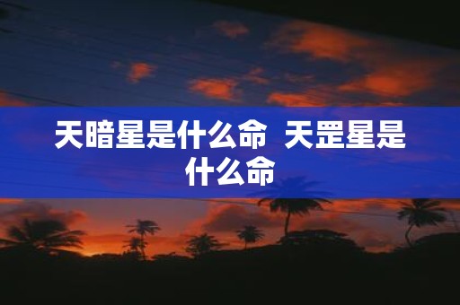 天暗星是什么命 天罡星是什么命