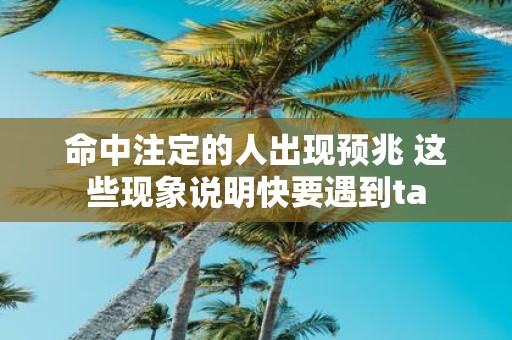 命中注定的人出现预兆 这些现象说明快要遇到ta