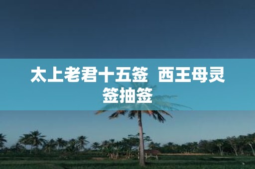 太上老君十五签 西王母灵签抽签