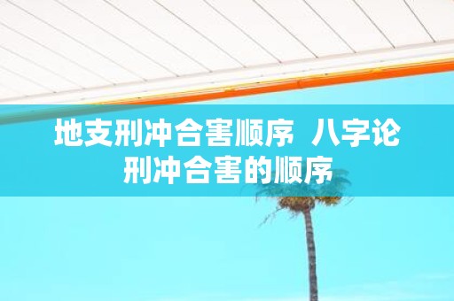 地支刑冲合害顺序 八字论刑冲合害的顺序