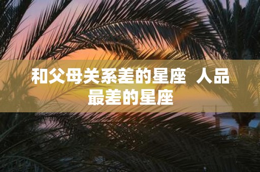 和父母关系差的星座 人品最差的星座