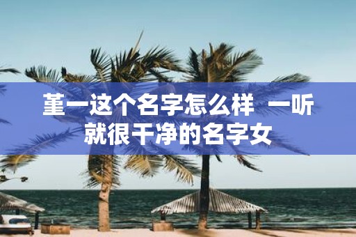 堇一这个名字怎么样 一听就很干净的名字女