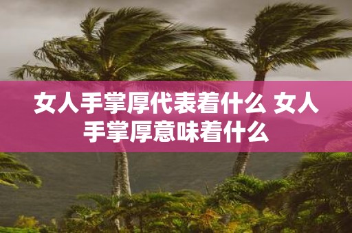 女人手掌厚代表着什么 女人手掌厚意味着什么