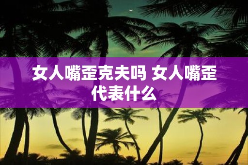 女人嘴歪克夫吗 女人嘴歪代表什么
