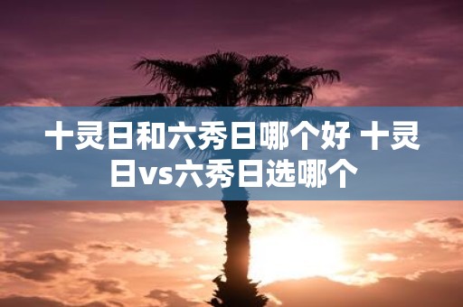 十灵日和六秀日哪个好 十灵日vs六秀日选哪个