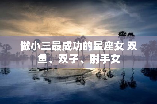 做小三最成功的星座女 双鱼、双子、射手女