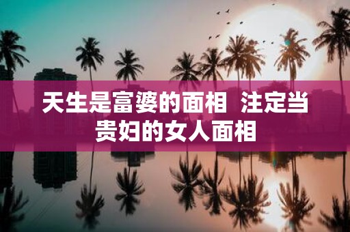 天生是富婆的面相 注定当贵妇的女人面相