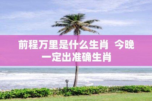 前程万里是什么生肖 今晚一定出准确生肖