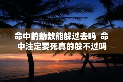 命中的劫数能躲过去吗 命中注定要死真的躲不过吗