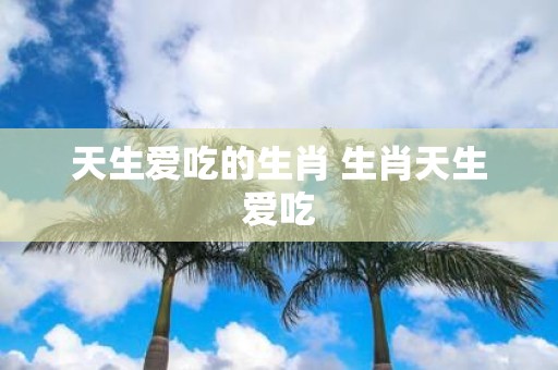 天生爱吃的生肖 生肖天生爱吃